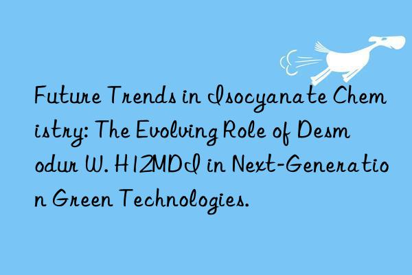 Future Trends in Isocyanate Chemistry: The Evolving Role of Desmodur W. H12MDI in Next-Generation Green Technologies.
