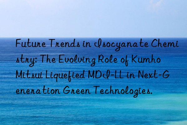 Future Trends in Isocyanate Chemistry: The Evolving Role of Kumho Mitsui Liquefied MDI-LL in Next-Generation Green Technologies.