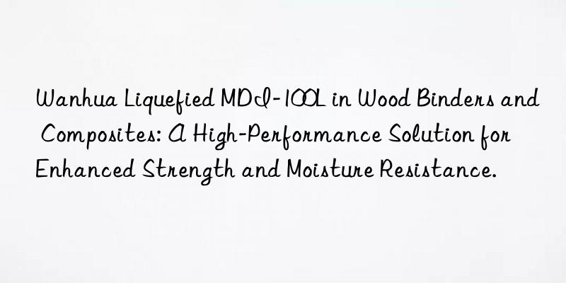 Wanhua Liquefied MDI-100L in Wood Binders and Composites: A High-Performance Solution for Enhanced Strength and Moisture Resistance.