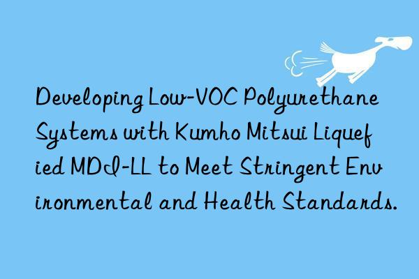 Developing Low-VOC Polyurethane Systems with Kumho Mitsui Liquefied MDI-LL to Meet Stringent Environmental and Health Standards.