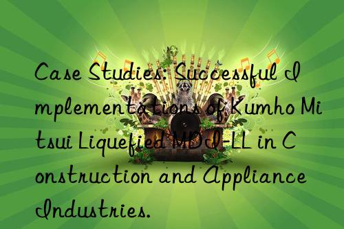 Case Studies: Successful Implementations of Kumho Mitsui Liquefied MDI-LL in Construction and Appliance Industries.