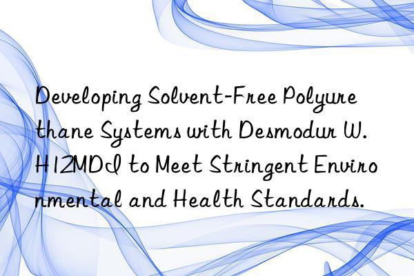 Developing Solvent-Free Polyurethane Systems with Desmodur W. H12MDI to Meet Stringent Environmental and Health Standards.