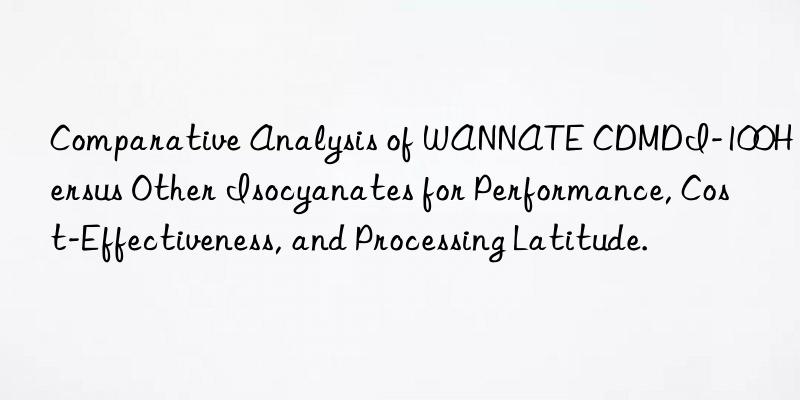 Comparative Analysis of WANNATE CDMDI-100H Versus Other Isocyanates for Performance, Cost-Effectiveness, and Processing Latitude.