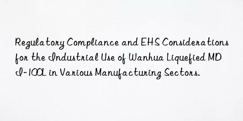 Regulatory Compliance and EHS Considerations for the Industrial Use of Wanhua Liquefied MDI-100L in Various Manufacturing Sectors.