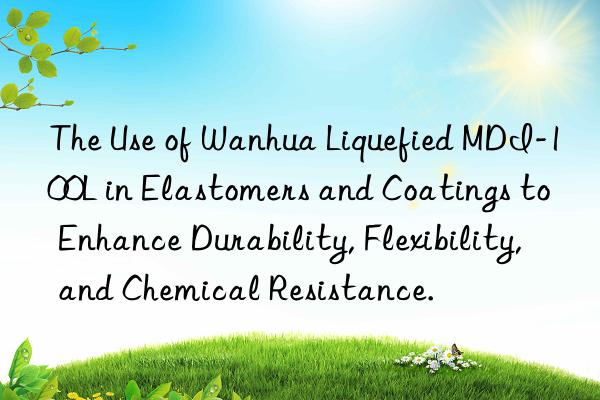 The Use of Wanhua Liquefied MDI-100L in Elastomers and Coatings to Enhance Durability, Flexibility, and Chemical Resistance.