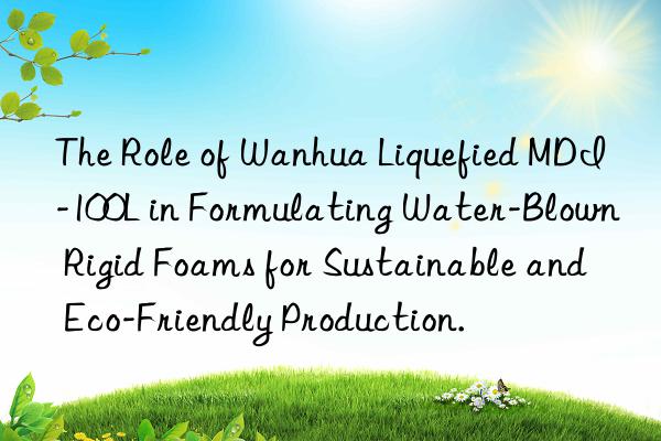 The Role of Wanhua Liquefied MDI-100L in Formulating Water-Blown Rigid Foams for Sustainable and Eco-Friendly Production.