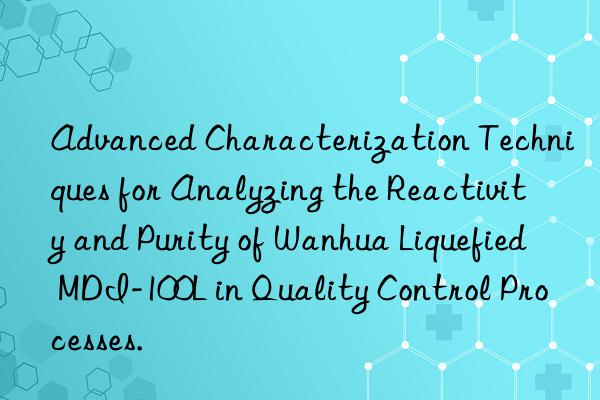 Advanced Characterization Techniques for Analyzing the Reactivity and Purity of Wanhua Liquefied MDI-100L in Quality Control Processes.