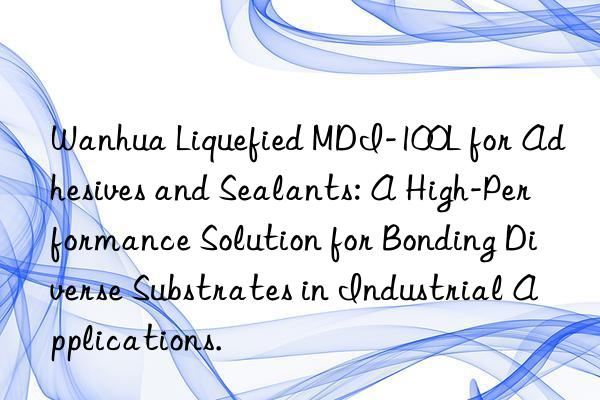 Wanhua Liquefied MDI-100L for Adhesives and Sealants: A High-Performance Solution for Bonding Diverse Substrates in Industrial Applications.