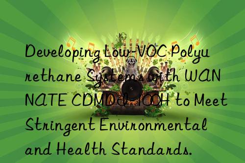 Developing Low-VOC Polyurethane Systems with WANNATE CDMDI-100H to Meet Stringent Environmental and Health Standards.