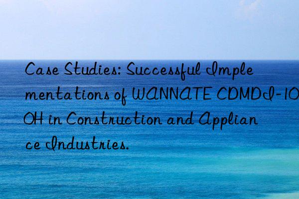 Case Studies: Successful Implementations of WANNATE CDMDI-100H in Construction and Appliance Industries.