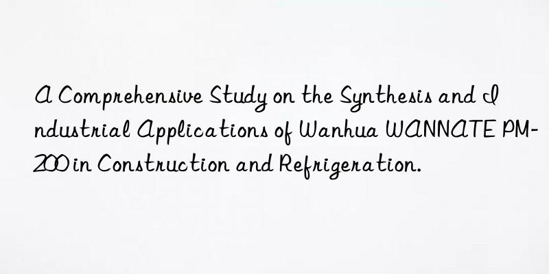 A Comprehensive Study on the Synthesis and Industrial Applications of Wanhua WANNATE PM-200 in Construction and Refrigeration.