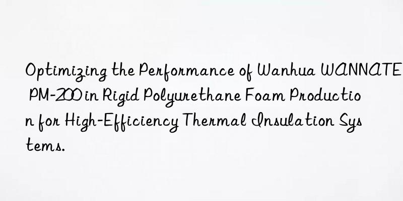 Optimizing the Performance of Wanhua WANNATE PM-200 in Rigid Polyurethane Foam Production for High-Efficiency Thermal Insulation Systems.