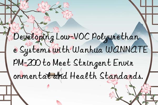 Developing Low-VOC Polyurethane Systems with Wanhua WANNATE PM-200 to Meet Stringent Environmental and Health Standards.