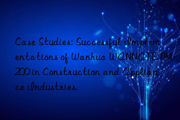 Case Studies: Successful Implementations of Wanhua WANNATE PM-200 in Construction and Appliance Industries.