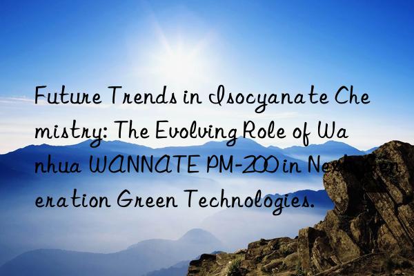 Future Trends in Isocyanate Chemistry: The Evolving Role of Wanhua WANNATE PM-200 in Next-Generation Green Technologies.