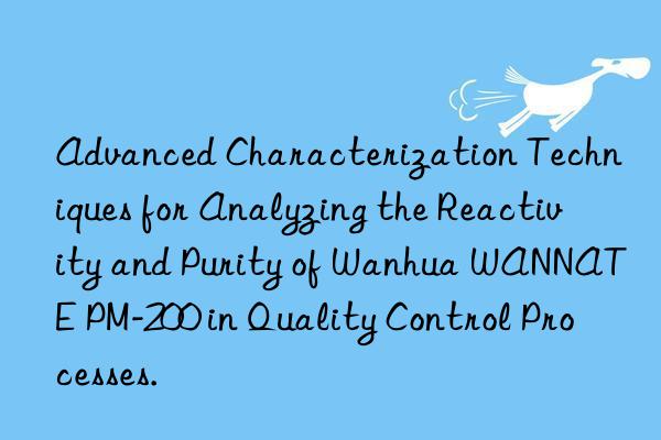 Advanced Characterization Techniques for Analyzing the Reactivity and Purity of Wanhua WANNATE PM-200 in Quality Control Processes.