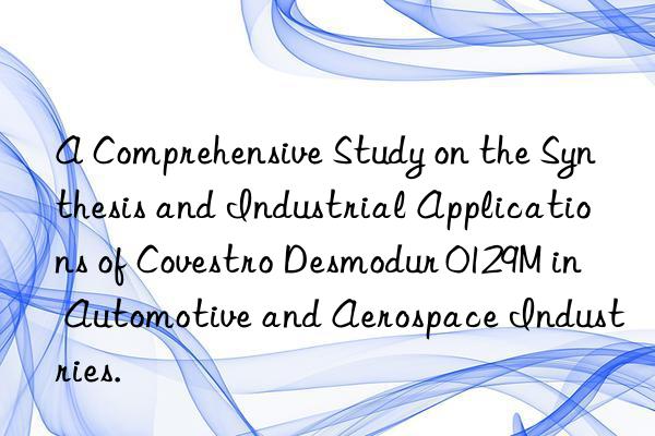 A Comprehensive Study on the Synthesis and Industrial Applications of Covestro Desmodur 0129M in Automotive and Aerospace Industries.