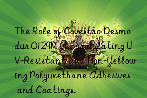 The Role of Covestro Desmodur 0129M in Formulating UV-Resistant and Non-Yellowing Polyurethane Adhesives and Coatings.