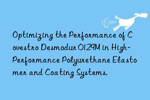 Optimizing the Performance of Covestro Desmodur 0129M in High-Performance Polyurethane Elastomer and Coating Systems.