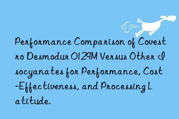 Performance Comparison of Covestro Desmodur 0129M Versus Other Isocyanates for Performance, Cost-Effectiveness, and Processing Latitude.