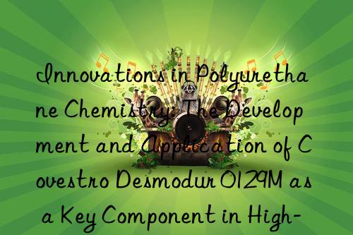 Innovations in Polyurethane Chemistry: The Development and Application of Covestro Desmodur 0129M as a Key Component in High-Toughness Elastomers.