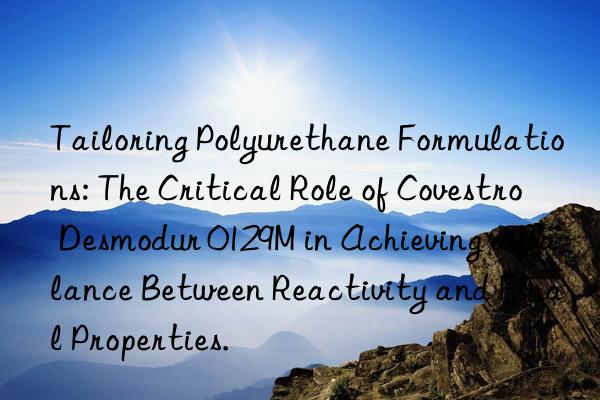 Tailoring Polyurethane Formulations: The Critical Role of Covestro Desmodur 0129M in Achieving a Balance Between Reactivity and Final Properties.