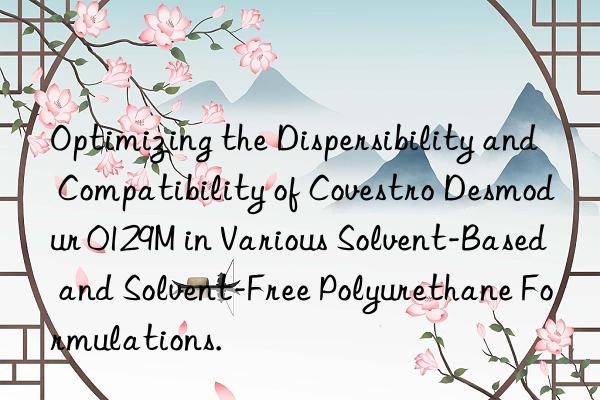 Optimizing the Dispersibility and Compatibility of Covestro Desmodur 0129M in Various Solvent-Based and Solvent-Free Polyurethane Formulations.