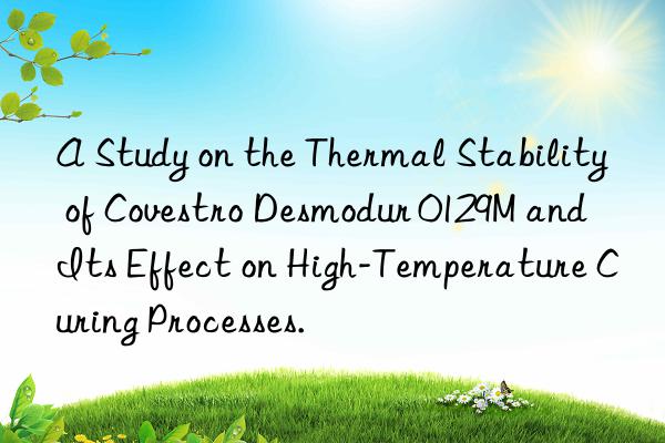 A Study on the Thermal Stability of Covestro Desmodur 0129M and Its Effect on High-Temperature Curing Processes.