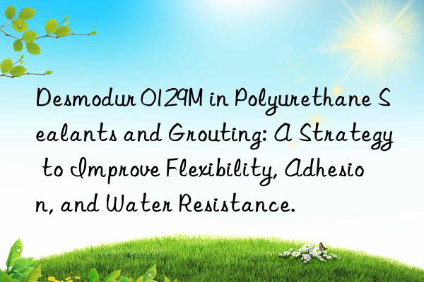 Desmodur 0129M in Polyurethane Sealants and Grouting: A Strategy to Improve Flexibility, Adhesion, and Water Resistance.