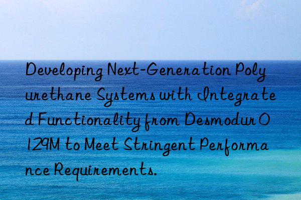 Developing Next-Generation Polyurethane Systems with Integrated Functionality from Desmodur 0129M to Meet Stringent Performance Requirements.