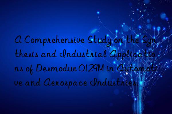 A Comprehensive Study on the Synthesis and Industrial Applications of Desmodur 0129M in Automotive and Aerospace Industries.