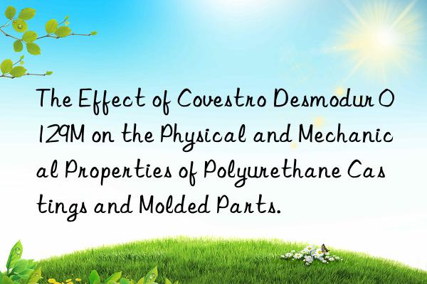 The Effect of Covestro Desmodur 0129M on the Physical and Mechanical Properties of Polyurethane Castings and Molded Parts.