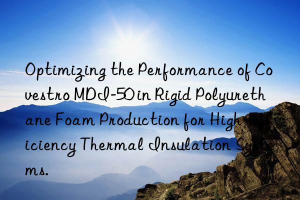 Optimizing the Performance of Covestro MDI-50 in Rigid Polyurethane Foam Production for High-Efficiency Thermal Insulation Systems.