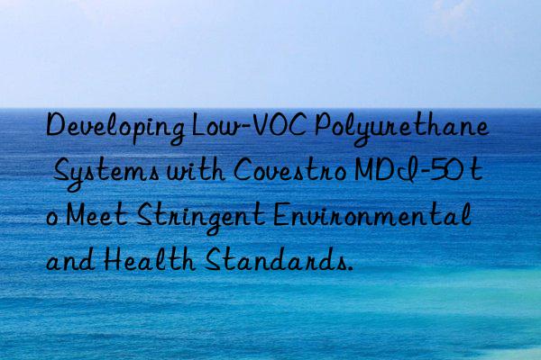 Developing Low-VOC Polyurethane Systems with Covestro MDI-50 to Meet Stringent Environmental and Health Standards.