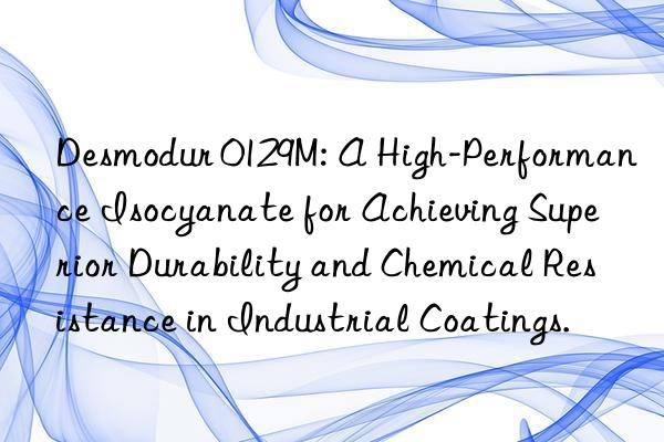 Desmodur 0129M: A High-Performance Isocyanate for Achieving Superior Durability and Chemical Resistance in Industrial Coatings.