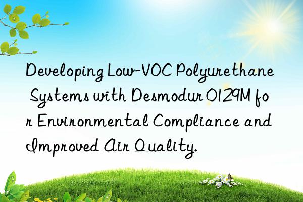 Developing Low-VOC Polyurethane Systems with Desmodur 0129M for Environmental Compliance and Improved Air Quality.