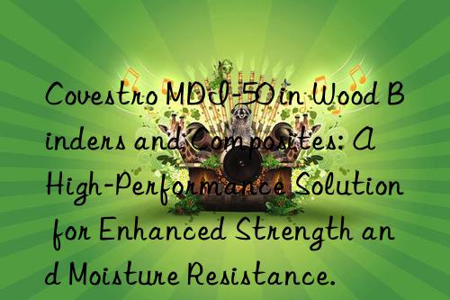 Covestro MDI-50 in Wood Binders and Composites: A High-Performance Solution for Enhanced Strength and Moisture Resistance.