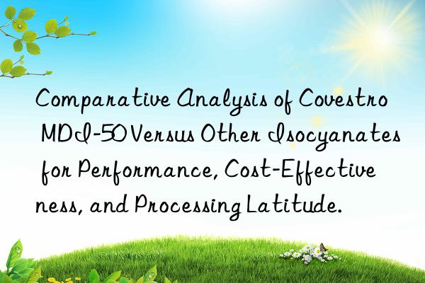 Comparative Analysis of Covestro MDI-50 Versus Other Isocyanates for Performance, Cost-Effectiveness, and Processing Latitude.
