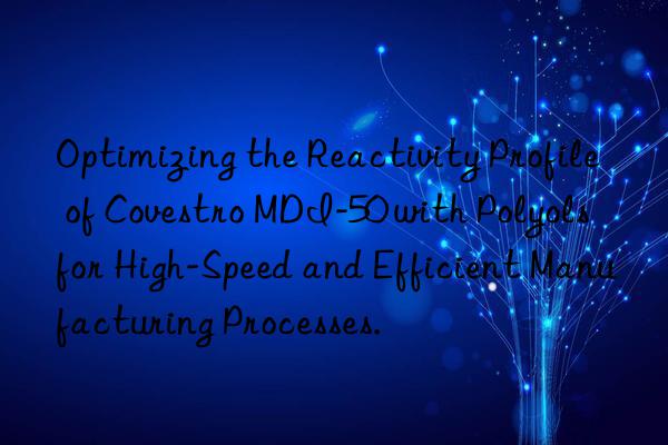 Optimizing the Reactivity Profile of Covestro MDI-50 with Polyols for High-Speed and Efficient Manufacturing Processes.