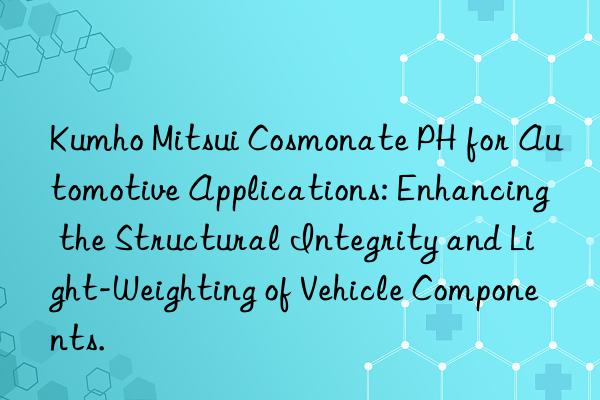 Kumho Mitsui Cosmonate PH for Automotive Applications: Enhancing the Structural Integrity and Light-Weighting of Vehicle Components.