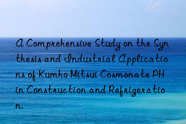 A Comprehensive Study on the Synthesis and Industrial Applications of Kumho Mitsui Cosmonate PH in Construction and Refrigeration.
