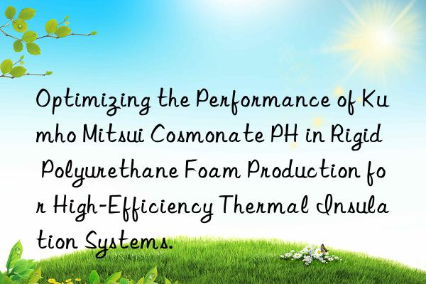 Optimizing the Performance of Kumho Mitsui Cosmonate PH in Rigid Polyurethane Foam Production for High-Efficiency Thermal Insulation Systems.
