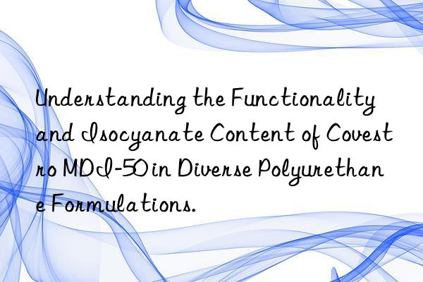 Understanding the Functionality and Isocyanate Content of Covestro MDI-50 in Diverse Polyurethane Formulations.