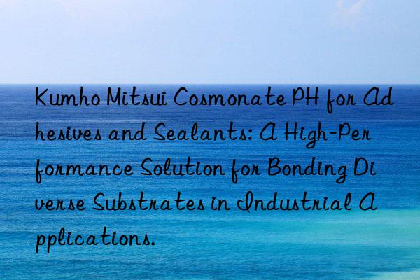 Kumho Mitsui Cosmonate PH for Adhesives and Sealants: A High-Performance Solution for Bonding Diverse Substrates in Industrial Applications.