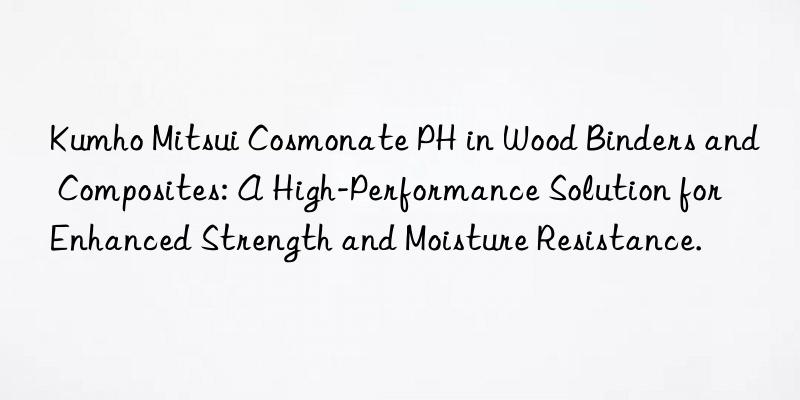 Kumho Mitsui Cosmonate PH in Wood Binders and Composites: A High-Performance Solution for Enhanced Strength and Moisture Resistance.