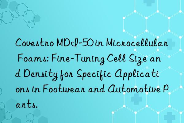 Covestro MDI-50 in Microcellular Foams: Fine-Tuning Cell Size and Density for Specific Applications in Footwear and Automotive Parts.