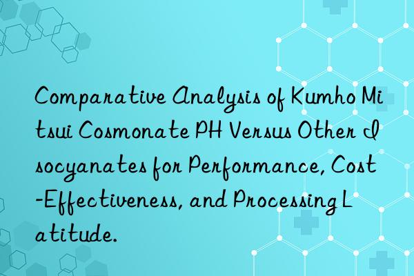 comparative analysis of  cosmonate ph versus other isocyanates for performance, cost-effectiveness, and processing latitude.
