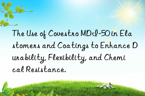 The Use of Covestro MDI-50 in Elastomers and Coatings to Enhance Durability, Flexibility, and Chemical Resistance.