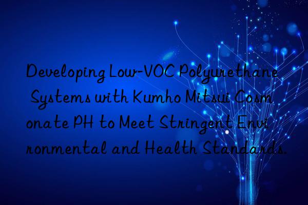 developing low-voc polyurethane systems with  cosmonate ph to meet stringent environmental and health standards.