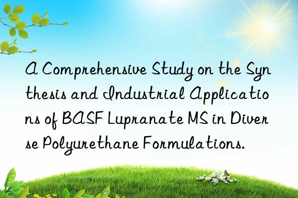 A Comprehensive Study on the Synthesis and Industrial Applications of BASF Lupranate MS in Diverse Polyurethane Formulations.